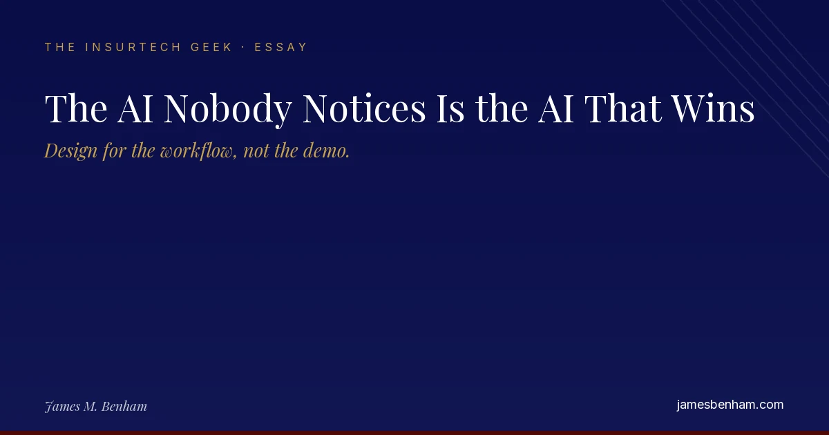 The AI Nobody Notices Is the AI That Wins — an InsurTech Geek essay by James M. Benham. Design for the workflow, not the demo.
