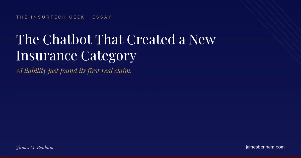 The Chatbot That Created a New Insurance Category — an InsurTech Geek essay by James M. Benham. AI liability just found its first real claim.